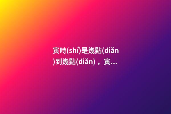 寅時(shí)是幾點(diǎn)到幾點(diǎn)，寅時(shí)出生的人命運(yùn)